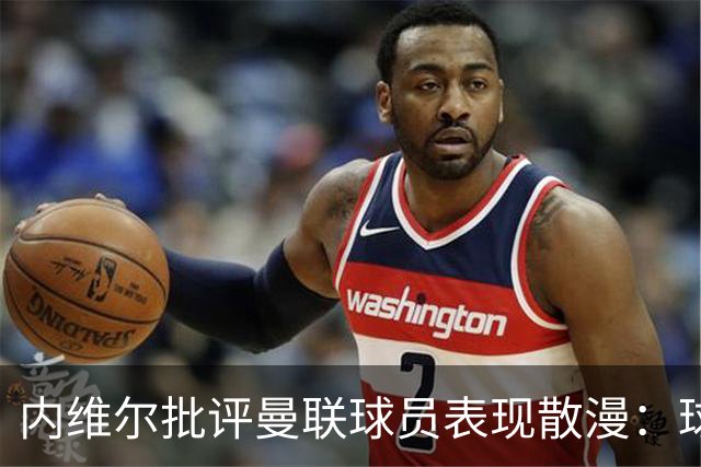 内维尔批评曼联球员表现散漫：球队无球时缺乏斗志