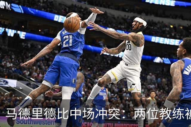马德里德比中场冲突：两位教练被红牌罚下